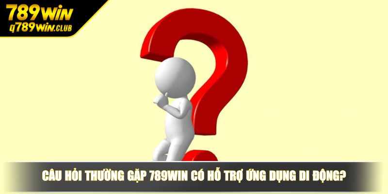 Câu hỏi thường gặp 789WIN có hỗ trợ ứng dụng di động?
