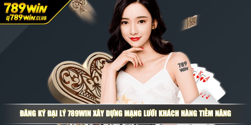 Đăng ký đại lý 789WIN xây dựng mạng lưới khách hàng tiềm năng