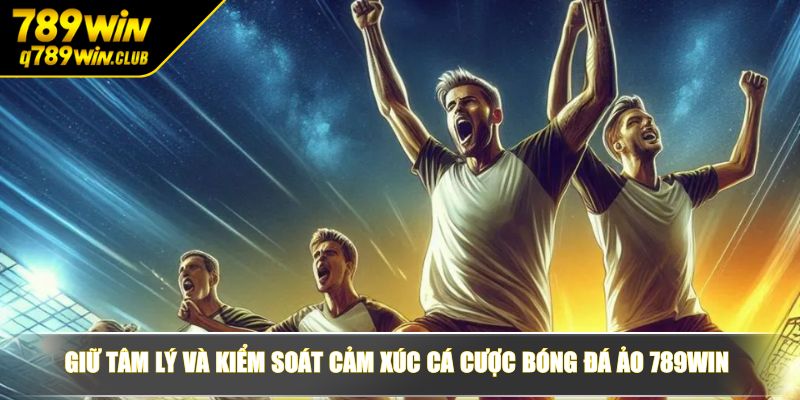 Giữ tâm lý và kiểm soát cảm xúc cá cược bóng đá ảo 789WIN