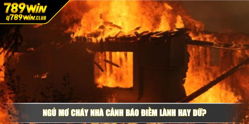 Ngủ mơ cháy nhà cảnh báo điềm lành hay dữ?