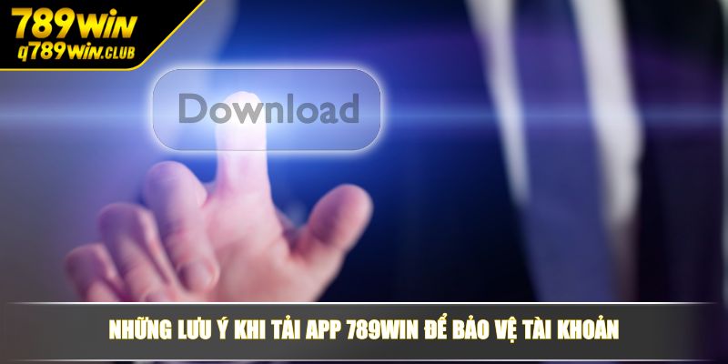 Những lưu ý khi tải app 789WIN để bảo vệ tài khoản