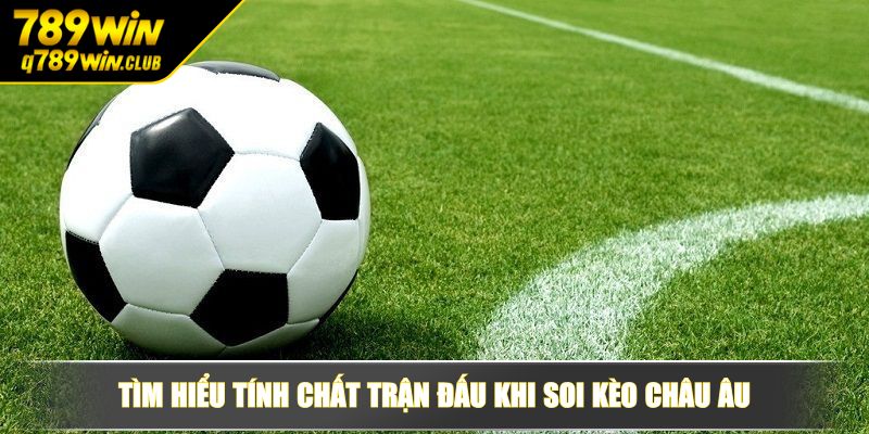 Tìm hiểu tính chất trận đấu khi soi kèo châu Âu